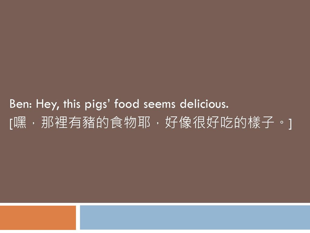 Ben: Hey, this pigs’ food seems delicious. [嘿，那裡有豬的食物耶，好像很好吃的樣子。]