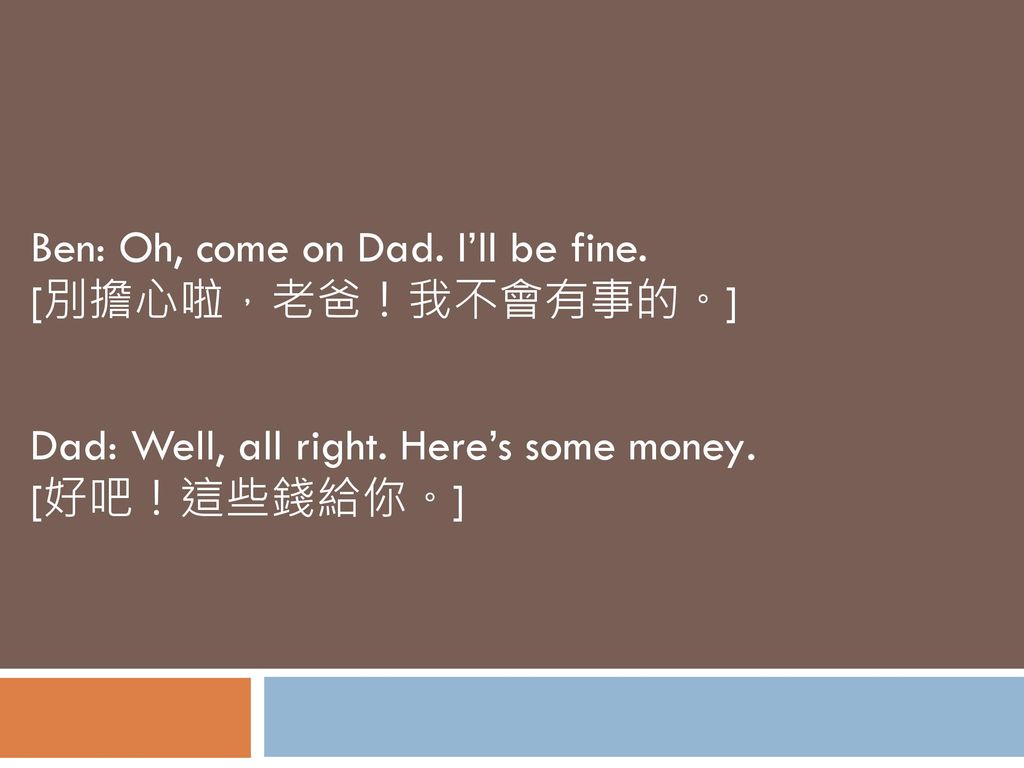 Ben: Oh, come on Dad. I’ll be fine. [別擔心啦，老爸！我不會有事的。]