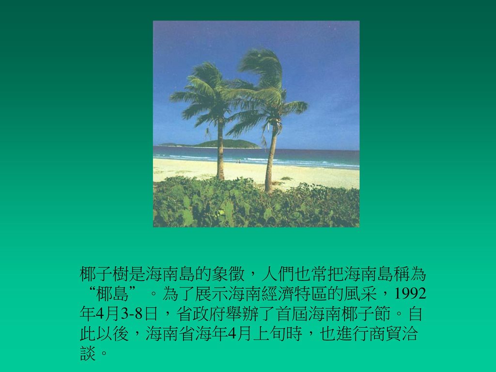 椰子樹是海南島的象徵，人們也常把海南島稱為 椰島 。為了展示海南經濟特區的風采，1992年4月3-8日，省政府舉辦了首屆海南椰子節。自此以後，海南省海年4月上旬時，也進行商貿洽談。