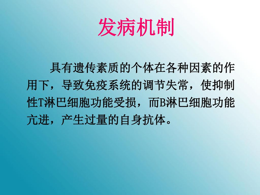 发病机制 具有遗传素质的个体在各种因素的作用下，导致免疫系统的调节失常，使抑制性T淋巴细胞功能受损，而B淋巴细胞功能亢进，产生过量的自身抗体。