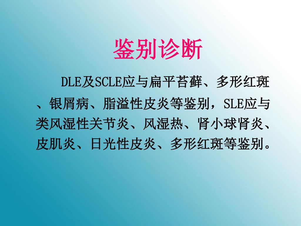 鉴别诊断 DLE及SCLE应与扁平苔藓、多形红斑、银屑病、脂溢性皮炎等鉴别，SLE应与类风湿性关节炎、风湿热、肾小球肾炎、皮肌炎、日光性皮炎、多形红斑等鉴别。