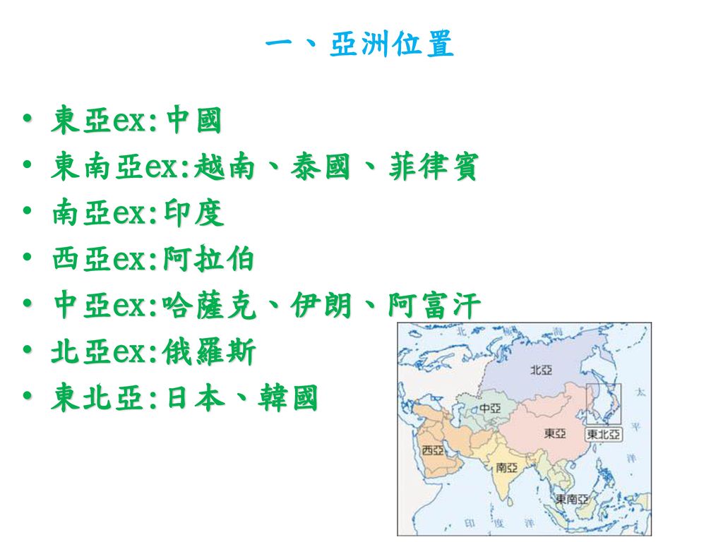 一、亞洲位置 東亞ex:中國 東南亞ex:越南、泰國、菲律賓 南亞ex:印度 西亞ex:阿拉伯 中亞ex:哈薩克、伊朗、阿富汗 北亞ex:俄羅斯 東北亞:日本、韓國