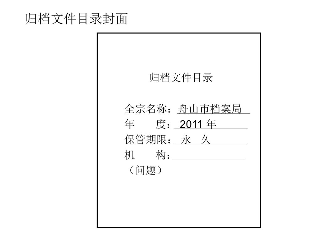 归档文件目录封面 归档文件目录 全宗名称：舟山市档案局 年 度： 2011 年 保管期限： 永 久 机 构： （问题）