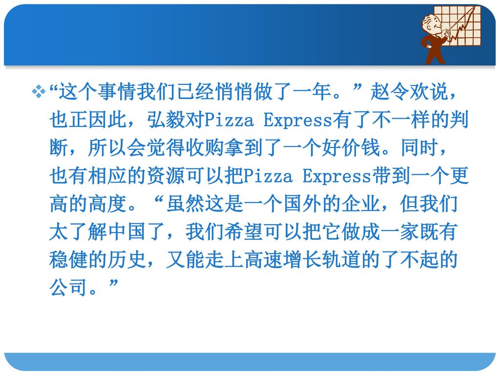 这个事情我们已经悄悄做了一年。 赵令欢说，也正因此，弘毅对Pizza Express有了不一样的判断，所以会觉得收购拿到了一个好价钱。同时，也有相应的资源可以把Pizza Express带到一个更高的高度。 虽然这是一个国外的企业，但我们太了解中国了，我们希望可以把它做成一家既有稳健的历史，又能走上高速增长轨道的了不起的公司。