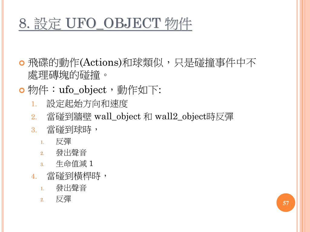 8. 設定 UFO_OBJECT 物件 飛碟的動作(Actions)和球類似，只是碰撞事件中不 處理磚塊的碰撞。