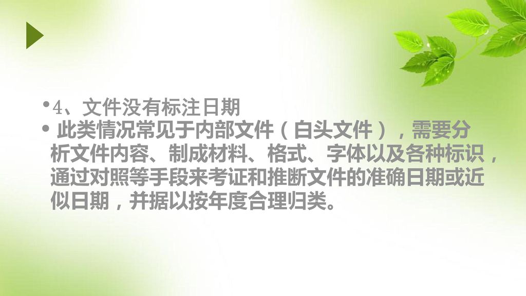 4、文件没有标注日期 此类情况常见于内部文件（白头文件），需要分析文件内容、制成材料、格式、字体以及各种标识，通过对照等手段来考证和推断文件的准确日期或近似日期，并据以按年度合理归类。