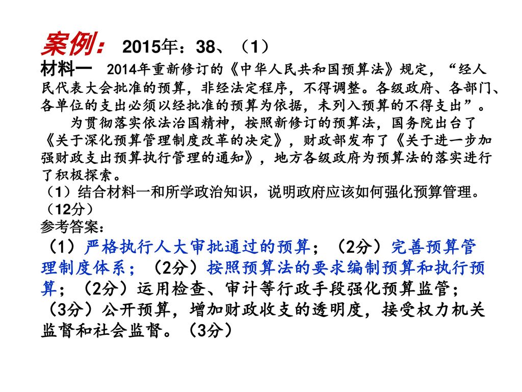 案例： 2015年：38、（1） 材料一 2014年重新修订的《中华人民共和国预算法》规定， 经人民代表大会批准的预算，非经法定程序，不得调整。各级政府、各部门、各单位的支出必须以经批准的预算为依据，未列入预算的不得支出 。
