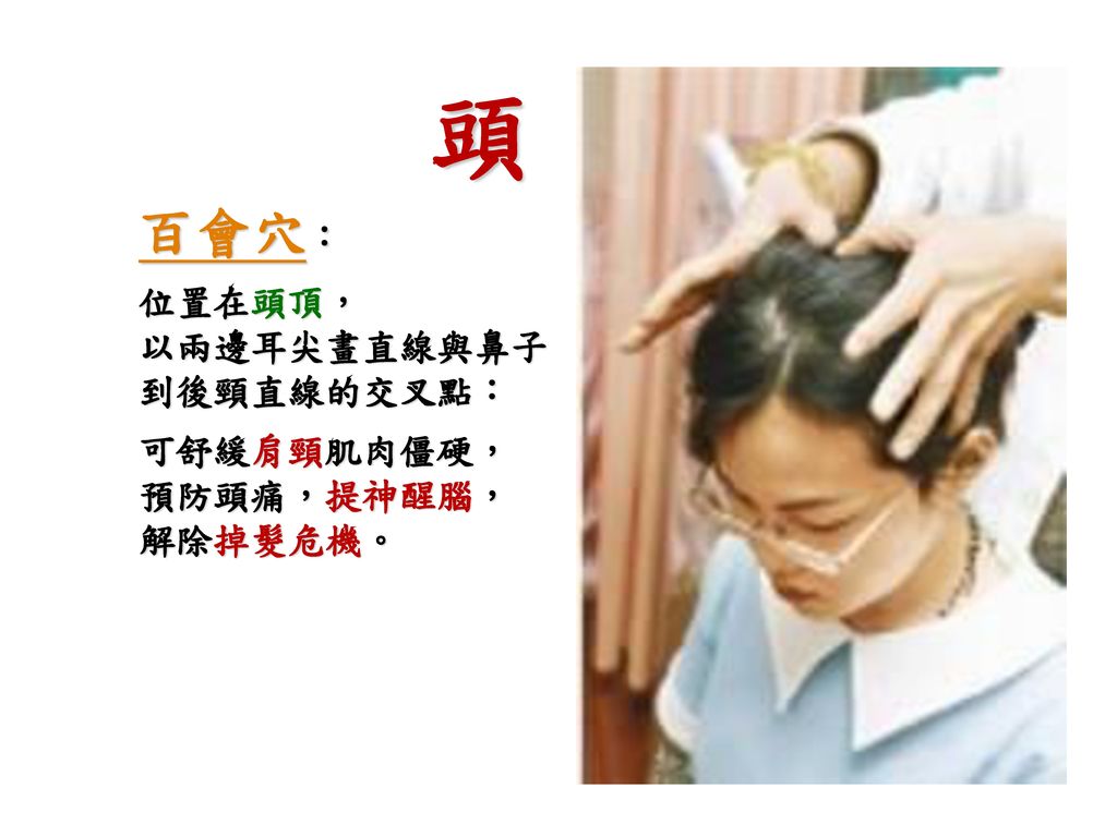 頭 百會穴： 位置在頭頂， 以兩邊耳尖畫直線與鼻子 到後頸直線的交叉點： 可舒緩肩頸肌肉僵硬， 預防頭痛，提神醒腦， 解除掉髮危機。