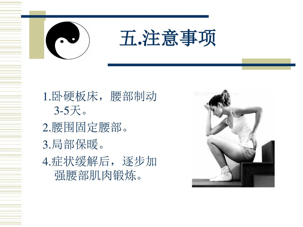 五.注意事项 1.卧硬板床，腰部制动3-5天。 2.腰围固定腰部。 3.局部保暖。 4.症状缓解后，逐步加强腰部肌肉锻炼。