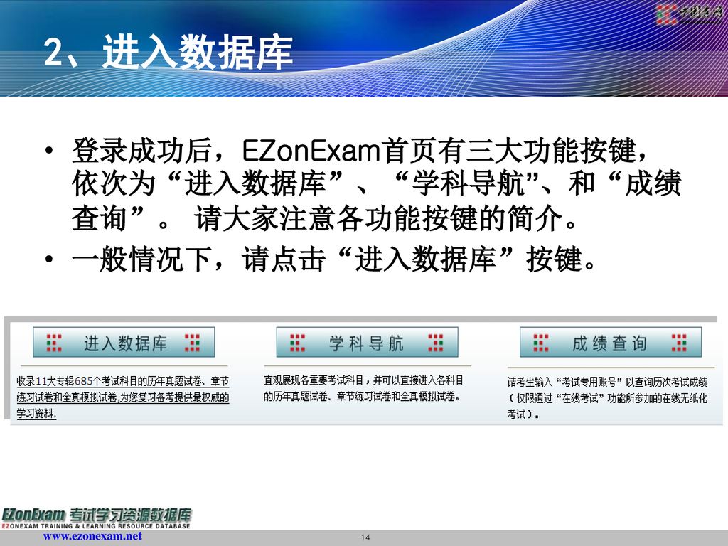 2、进入数据库 登录成功后，EZonExam首页有三大功能按键，依次为 进入数据库 、 学科导航 、和 成绩查询 。 请大家注意各功能按键的简介。 一般情况下，请点击 进入数据库 按键。
