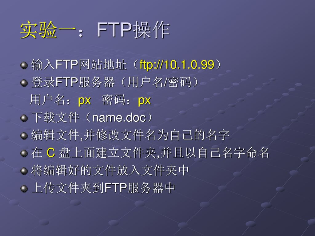实验一：FTP操作 输入FTP网站地址（ftp:// ） 登录FTP服务器（用户名/密码） 用户名：px 密码：px