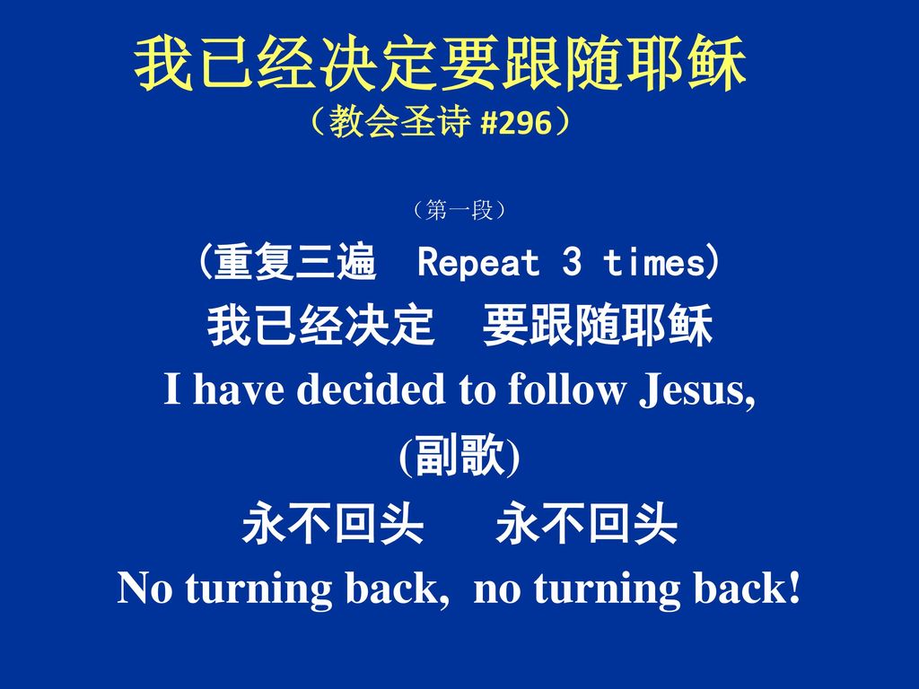 I have decided to follow Jesus, No turning back, no turning back!