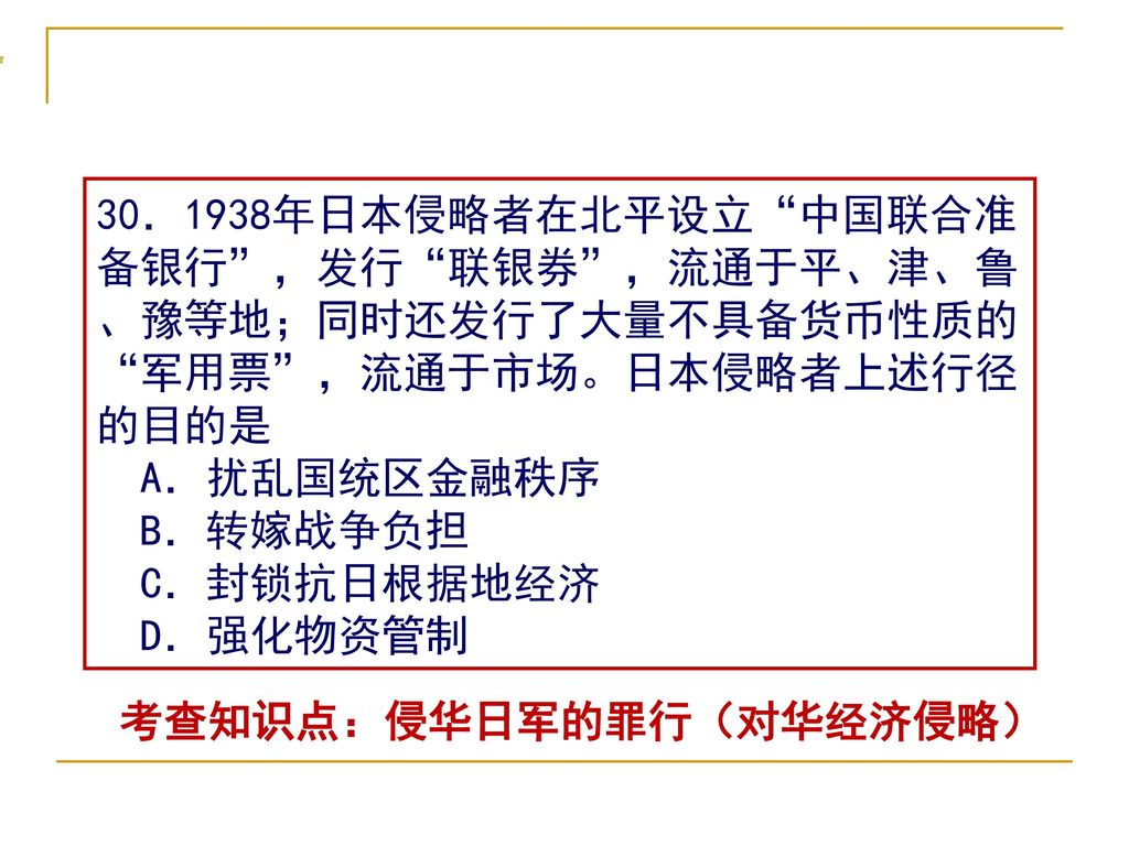 30．1938年日本侵略者在北平设立 中国联合准备银行 ，发行 联银券 ，流通于平、津、鲁、豫等地；同时还发行了大量不具备货币性质的 军用票 ，流通于市场。日本侵略者上述行径的目的是