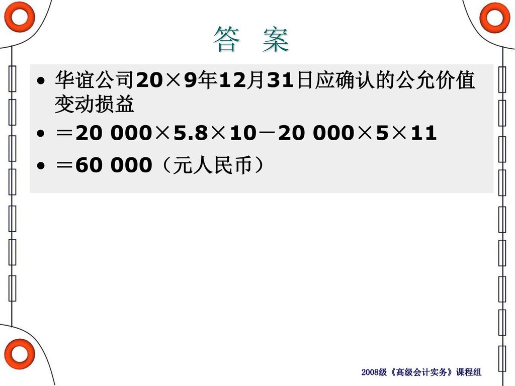 答 案 华谊公司20×9年12月31日应确认的公允价值变动损益 ＝20 000×5.8×10－20 000×5×11
