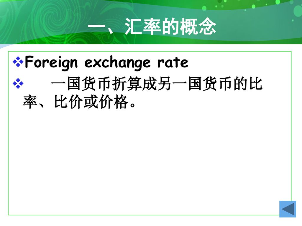一、汇率的概念 Foreign exchange rate 一国货币折算成另一国货币的比率、比价或价格。