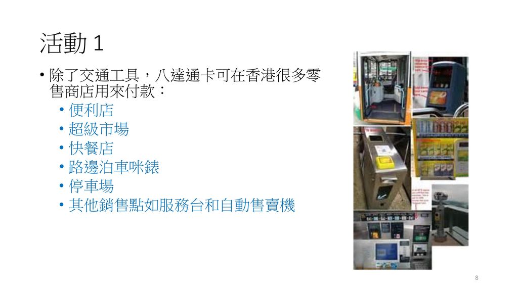 活動 1 除了交通工具，八達通卡可在香港很多零 售商店用來付款： 便利店 超級市場 快餐店 路邊泊車咪錶 停車場