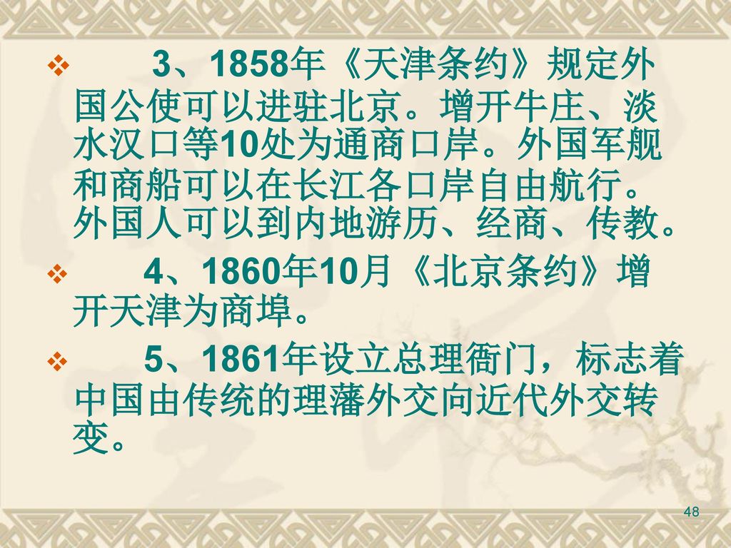 3、1858年《天津条约》规定外国公使可以进驻北京。增开牛庄、淡水汉口等10处为通商口岸。外国军舰和商船可以在长江各口岸自由航行。外国人可以到内地游历、经商、传教。