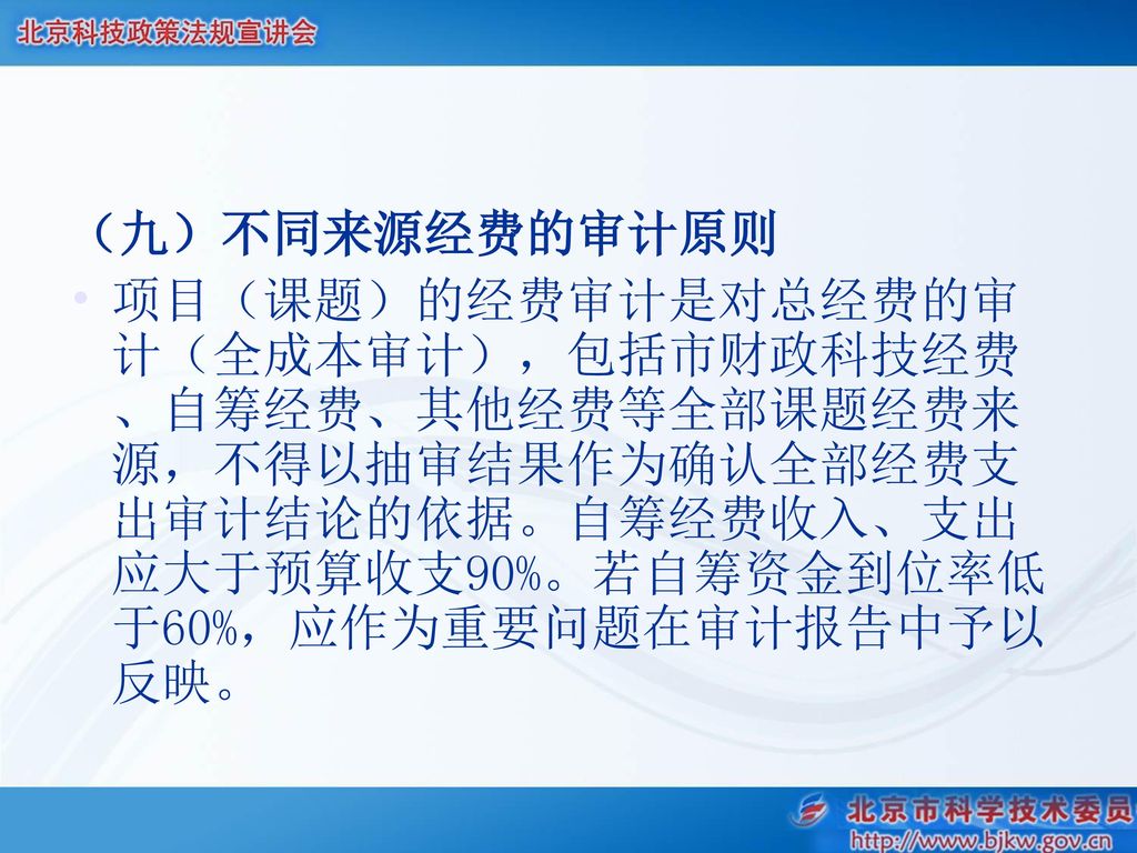 （九）不同来源经费的审计原则 项目（课题）的经费审计是对总经费的审计（全成本审计），包括市财政科技经费、自筹经费、其他经费等全部课题经费来源，不得以抽审结果作为确认全部经费支出审计结论的依据。自筹经费收入、支出应大于预算收支90%。若自筹资金到位率低于60%，应作为重要问题在审计报告中予以反映。