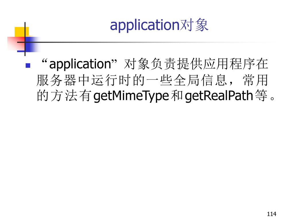 application对象 application 对象负责提供应用程序在服务器中运行时的一些全局信息，常用的方法有getMimeType和getRealPath等。