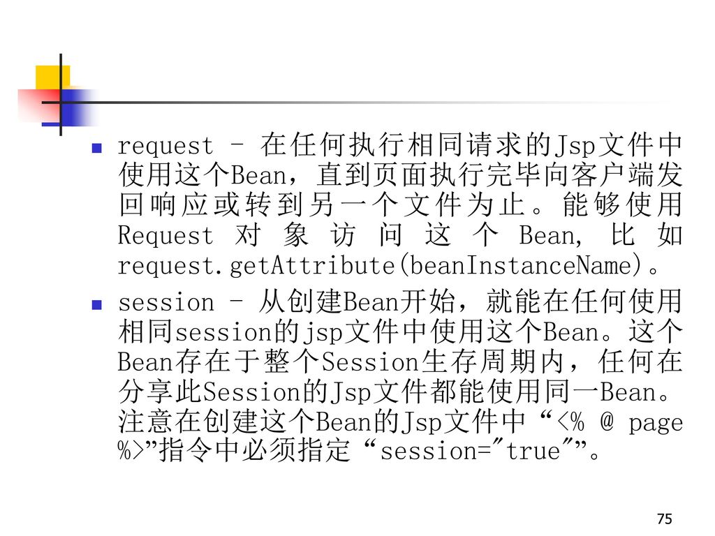 request - 在任何执行相同请求的Jsp文件中使用这个Bean，直到页面执行完毕向客户端发回响应或转到另一个文件为止。能够使用Request对象访问这个Bean,比如request.getAttribute(beanInstanceName)。