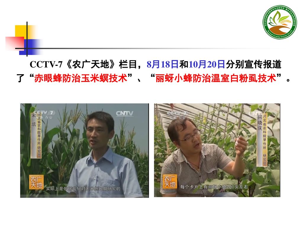 CCTV-7《农广天地》栏目，8月18日和10月20日分别宣传报道了 赤眼蜂防治玉米螟技术 、 丽蚜小蜂防治温室白粉虱技术 。