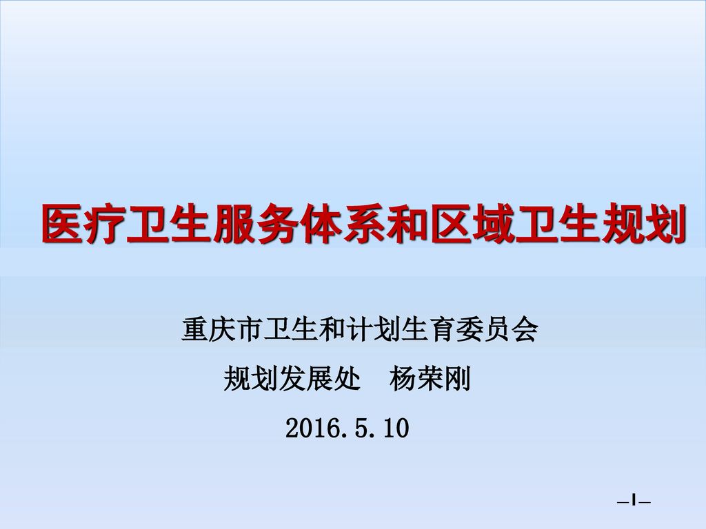 医疗卫生服务体系和区域卫生规划 重庆市卫生和计划生育委员会 规划发展处 杨荣刚 —1—