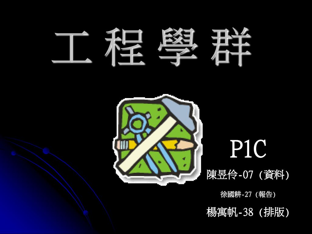 工 程 學 群 P1C 陳昱伶-07 (資料) 徐國耕-27 (報告) 楊寓帆-38 (排版)