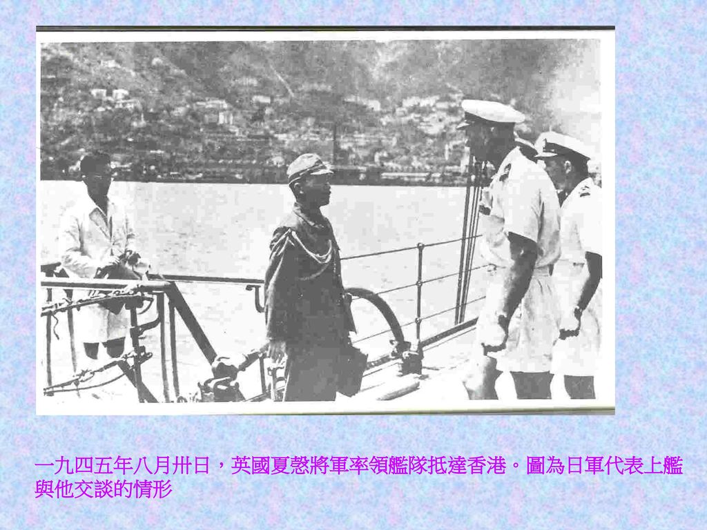 一九四五年八月卅日，英國夏愨將軍率領艦隊抵達香港。圖為日軍代表上艦與他交談的情形