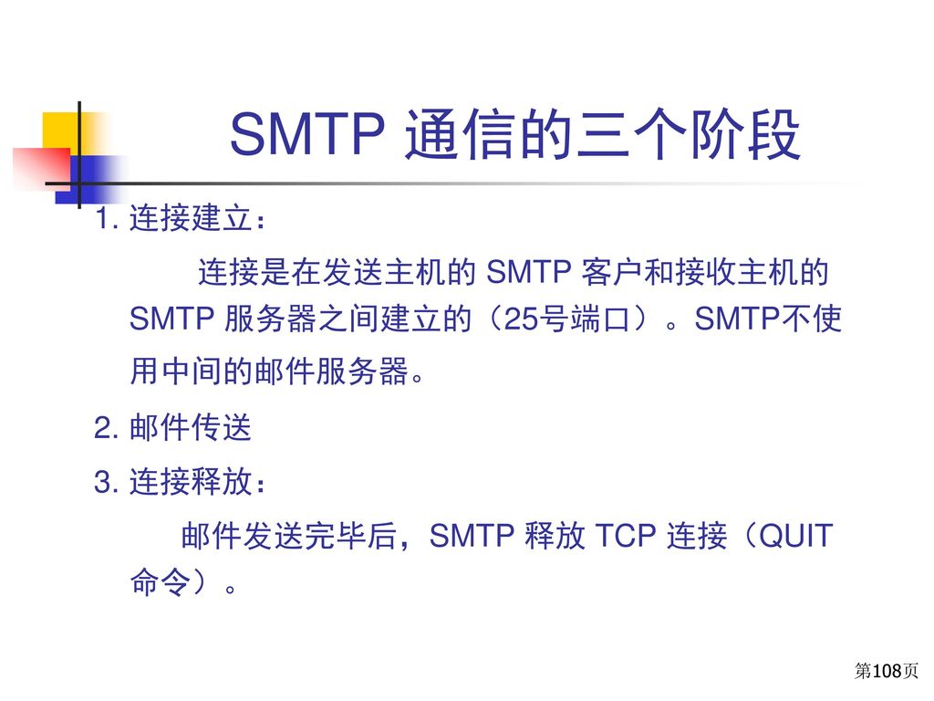 SMTP 通信的三个阶段 1. 连接建立： 连接是在发送主机的 SMTP 客户和接收主机的 SMTP 服务器之间建立的（25号端口）。SMTP不使用中间的邮件服务器。 2. 邮件传送. 3. 连接释放：