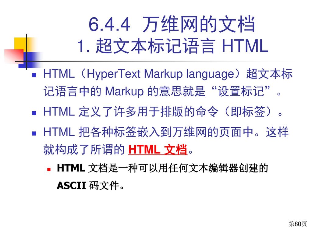 6.4.4 万维网的文档 1. 超文本标记语言 HTML HTML（HyperText Markup language）超文本标记语言中的 Markup 的意思就是 设置标记 。 HTML 定义了许多用于排版的命令（即标签）。