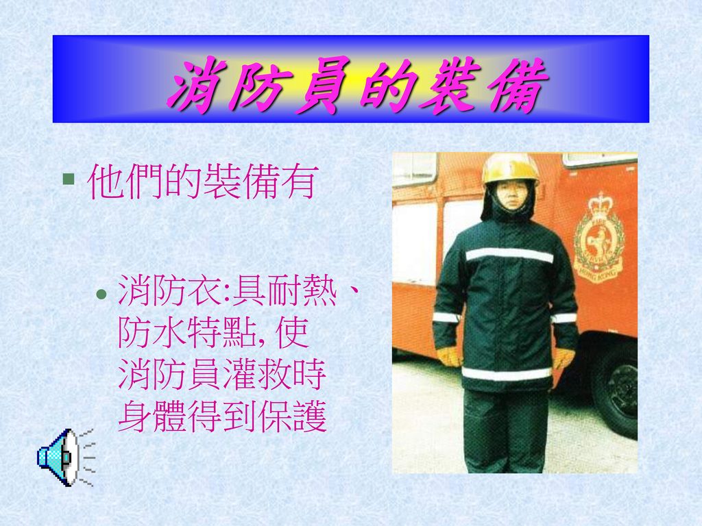 消防員的裝備 他們的裝備有 消防衣:具耐熱、防水特點, 使消防員灌救時身體得到保護