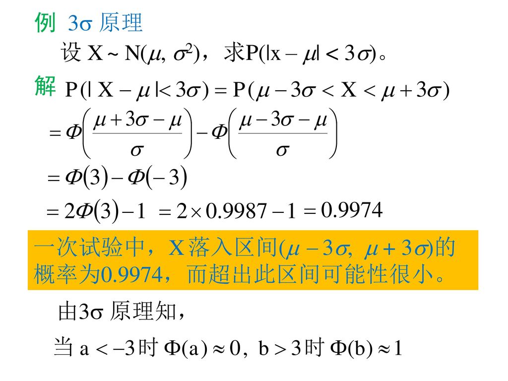 例 3 原理 设 X ~ N(, 2)，求P(|x – | < 3)。 解. 一次试验中，X 落入区间(  3,  + 3)的概率为0.9974，而超出此区间可能性很小。 由3 原理知，