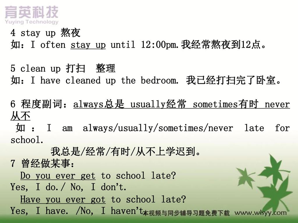 4 stay up 熬夜 如：I often stay up until 12:00pm.我经常熬夜到12点。 5 clean up 打扫 整理 如：I have cleaned up the bedroom. 我已经打扫完了卧室。