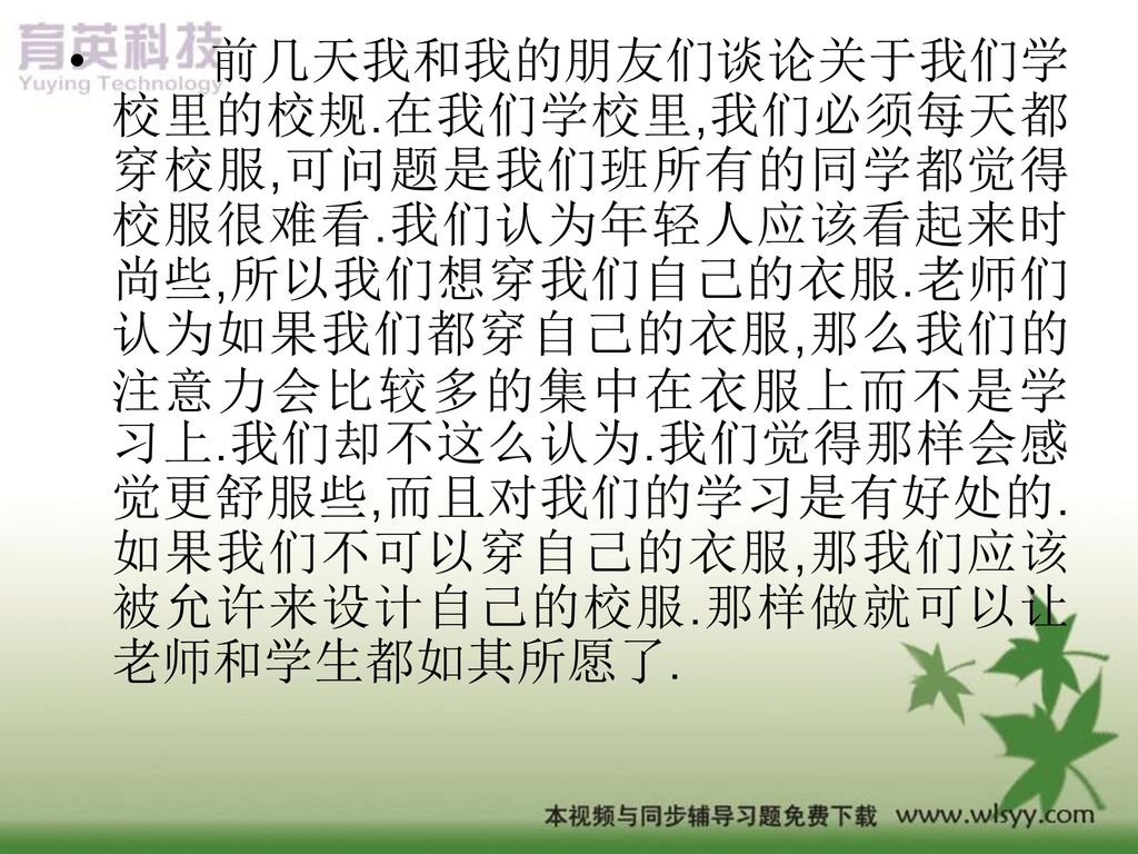 前几天我和我的朋友们谈论关于我们学校里的校规. 在我们学校里,我们必须每天都穿校服,可问题是我们班所有的同学都觉得校服很难看