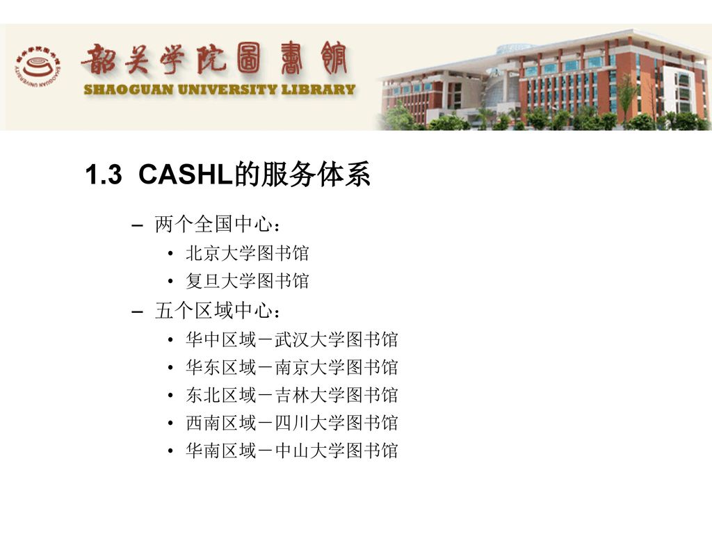 1.3 CASHL的服务体系 两个全国中心： 五个区域中心： 北京大学图书馆 复旦大学图书馆 华中区域－武汉大学图书馆