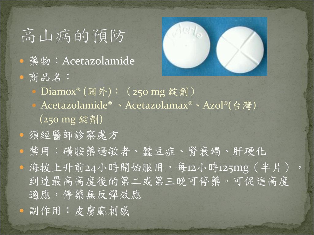 高山病的預防 藥物：Acetazolamide 商品名： 須經醫師診察處方 禁用：磺胺藥過敏者、蠶豆症、腎衰竭、肝硬化