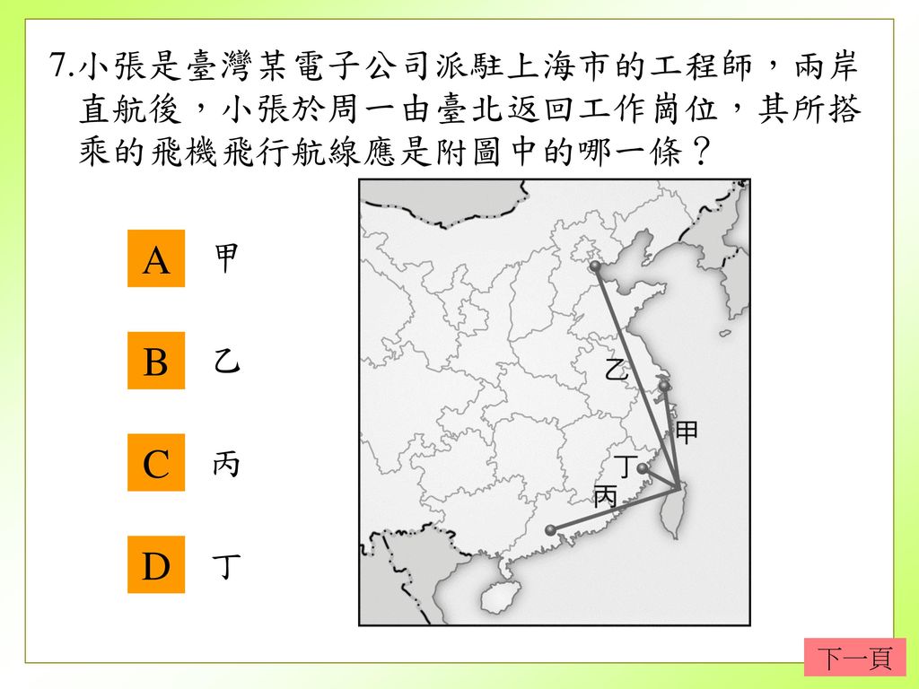 7.小張是臺灣某電子公司派駐上海市的工程師，兩岸 直航後，小張於周一由臺北返回工作崗位，其所搭 乘的飛機飛行航線應是附圖中的哪一條？