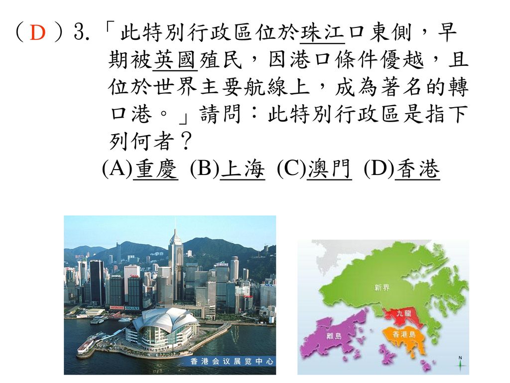 （ ）3.「此特別行政區位於珠江口東側，早 期被英國殖民，因港口條件優越，且. 位於世界主要航線上，成為著名的轉. 口港。」請問：此特別行政區是指下. 列何者？ (A)重慶 (B)上海 (C)澳門 (D)香港.