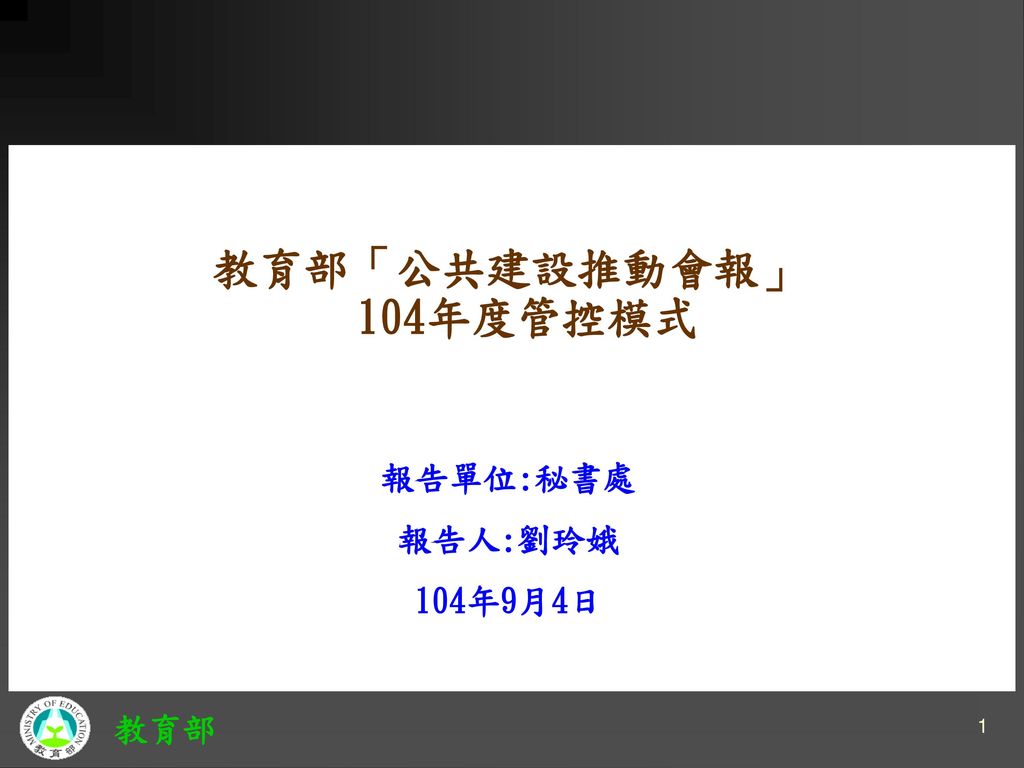 教育部「公共建設推動會報」104年度管控模式 報告單位:秘書處 報告人:劉玲娥 104年9月4日 1