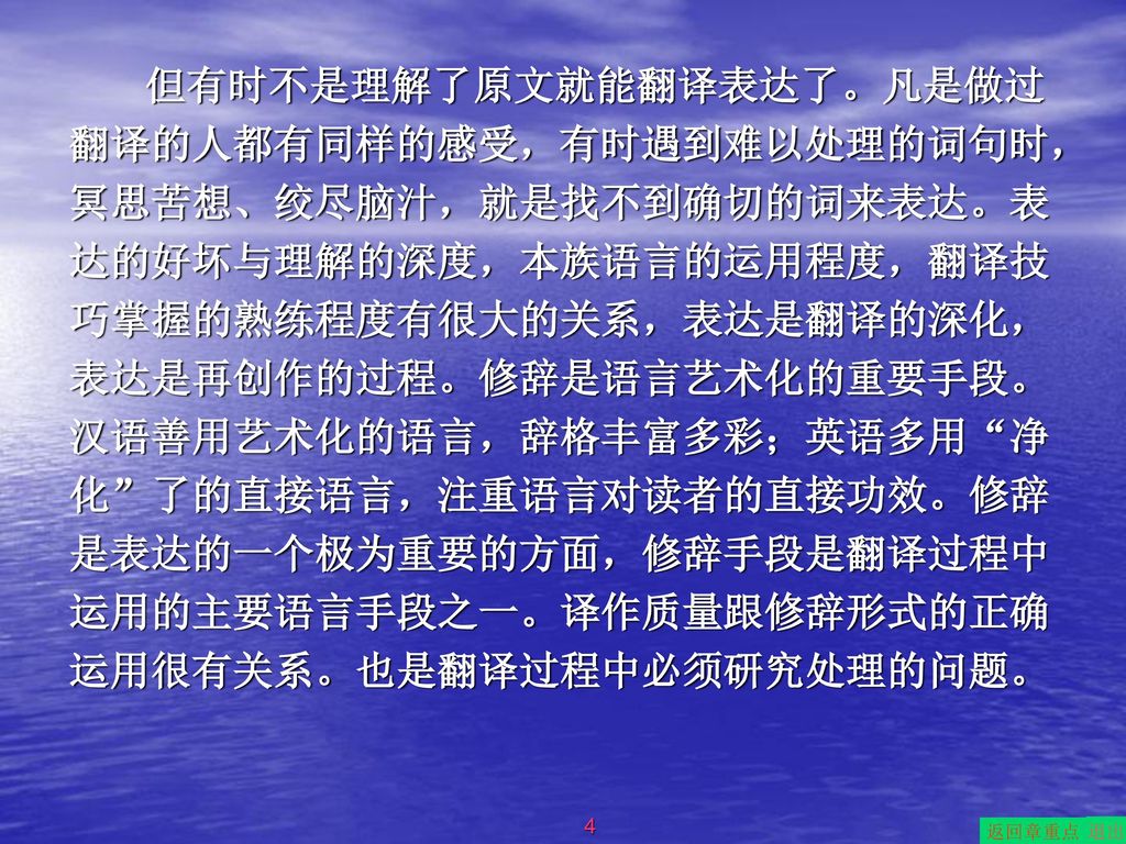 但有时不是理解了原文就能翻译表达了。凡是做过翻译的人都有同样的感受，有时遇到难以处理的词句时，冥思苦想、绞尽脑汁，就是找不到确切的词来表达。表达的好坏与理解的深度，本族语言的运用程度，翻译技巧掌握的熟练程度有很大的关系，表达是翻译的深化，表达是再创作的过程。修辞是语言艺术化的重要手段。汉语善用艺术化的语言，辞格丰富多彩；英语多用 净化 了的直接语言，注重语言对读者的直接功效。修辞是表达的一个极为重要的方面，修辞手段是翻译过程中运用的主要语言手段之一。译作质量跟修辞形式的正确运用很有关系。也是翻译过程中必须研究处理的问题。