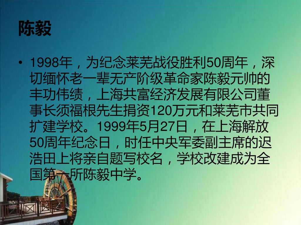 陈毅 1998年，为纪念莱芜战役胜利50周年，深切缅怀老一辈无产阶级革命家陈毅元帅的丰功伟绩，上海共富经济发展有限公司董事长须福根先生捐资120万元和莱芜市共同扩建学校。1999年5月27日，在上海解放50周年纪念日，时任中央军委副主席的迟浩田上将亲自题写校名，学校改建成为全国第一所陈毅中学。