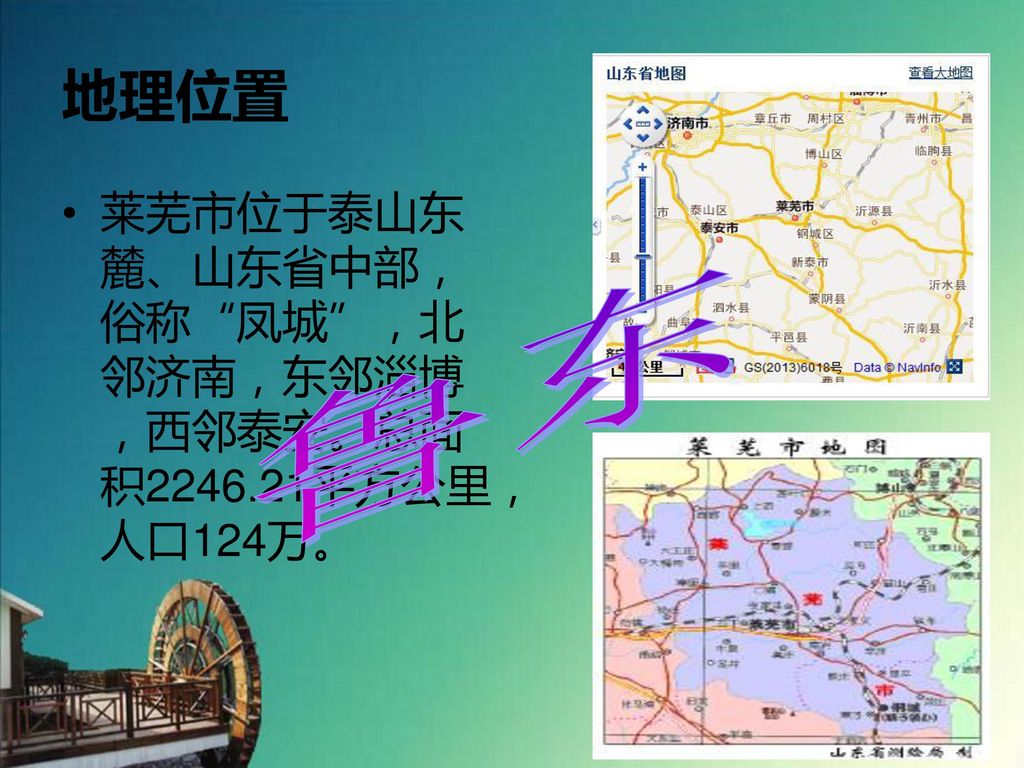 地理位置 莱芜市位于泰山东麓、山东省中部，俗称 凤城 ，北邻济南，东邻淄博，西邻泰安。总面积 平方公里，人口124万。 鲁东