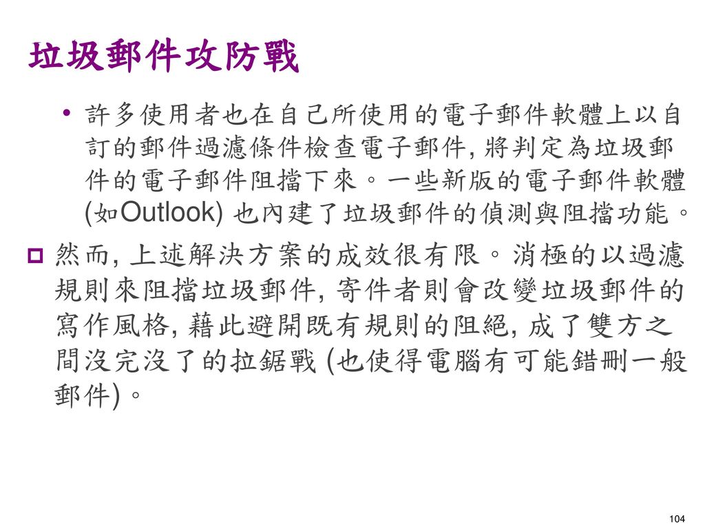 垃圾郵件攻防戰 許多使用者也在自己所使用的電子郵件軟體上以自訂的郵件過濾條件檢查電子郵件, 將判定為垃圾郵件的電子郵件阻擋下來。一些新版的電子郵件軟體 (如Outlook) 也內建了垃圾郵件的偵測與阻擋功能。