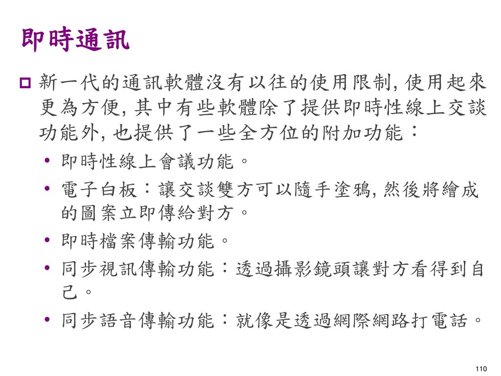 即時通訊 新一代的通訊軟體沒有以往的使用限制, 使用起來更為方便, 其中有些軟體除了提供即時性線上交談功能外, 也提供了一些全方位的附加功能： 即時性線上會議功能。 電子白板：讓交談雙方可以隨手塗鴉, 然後將繪成的圖案立即傳給對方。