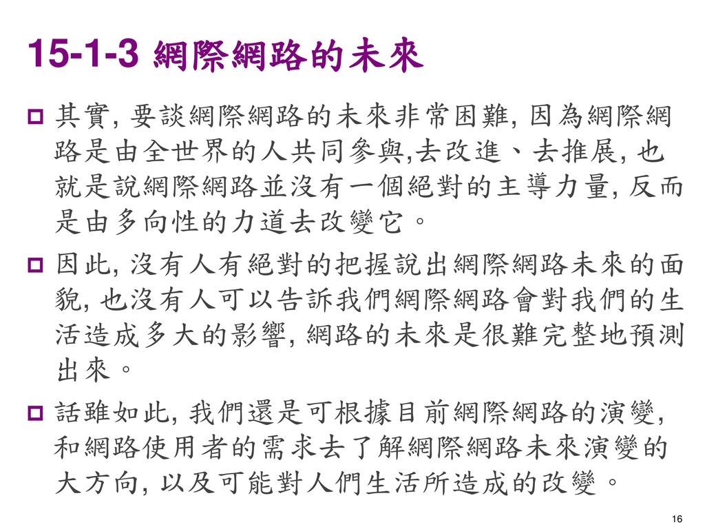 網際網路的未來 其實, 要談網際網路的未來非常困難, 因為網際網路是由全世界的人共同參與,去改進、去推展, 也就是說網際網路並沒有一個絕對的主導力量, 反而是由多向性的力道去改變它。