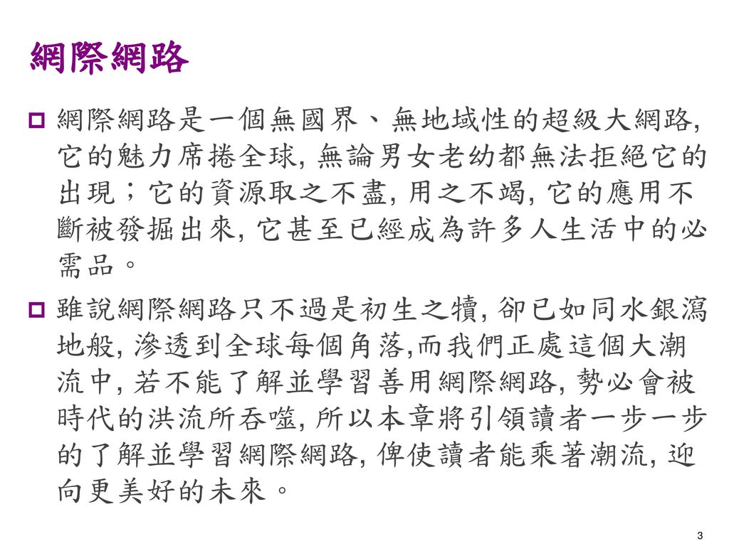 網際網路 網際網路是一個無國界、無地域性的超級大網路, 它的魅力席捲全球, 無論男女老幼都無法拒絕它的出現；它的資源取之不盡, 用之不竭, 它的應用不斷被發掘出來, 它甚至已經成為許多人生活中的必需品。