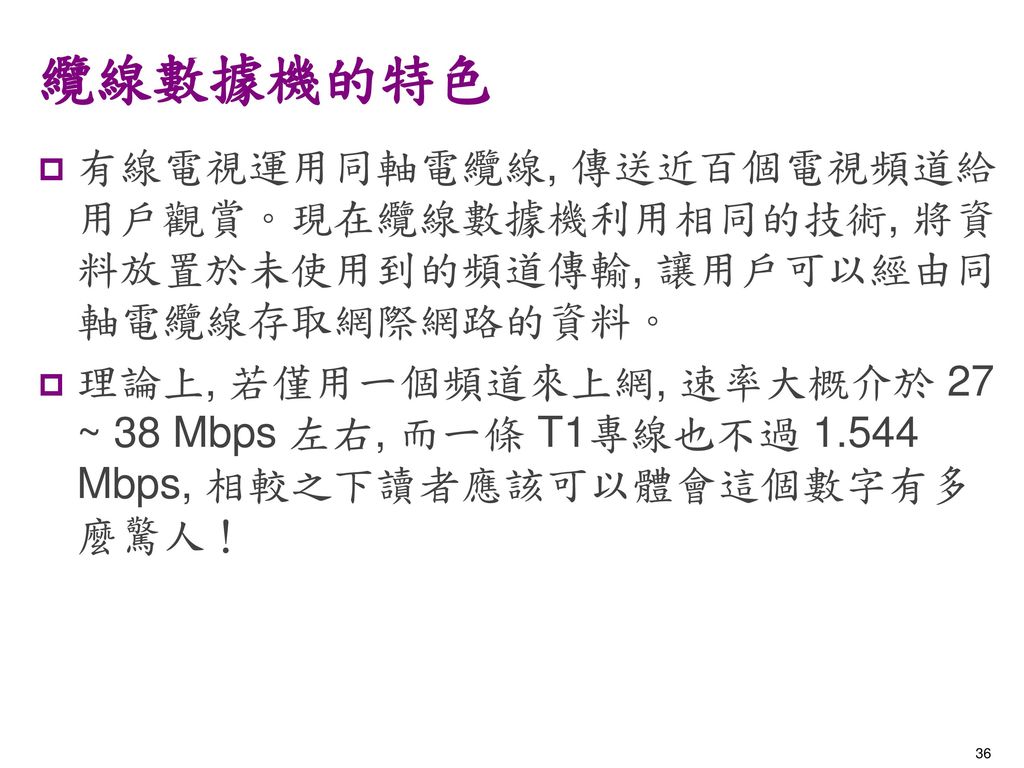 纜線數據機的特色 有線電視運用同軸電纜線, 傳送近百個電視頻道給用戶觀賞。現在纜線數據機利用相同的技術, 將資料放置於未使用到的頻道傳輸, 讓用戶可以經由同軸電纜線存取網際網路的資料。