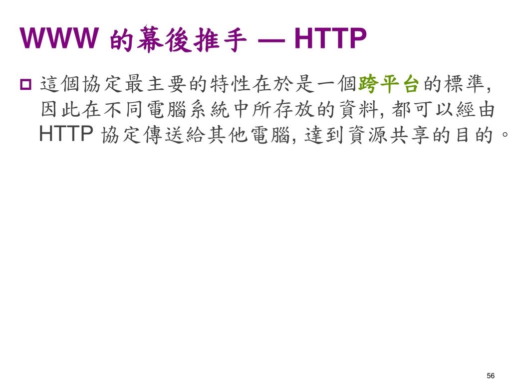 WWW 的幕後推手 ― HTTP 這個協定最主要的特性在於是一個跨平台的標準, 因此在不同電腦系統中所存放的資料, 都可以經由HTTP 協定傳送給其他電腦, 達到資源共享的目的。