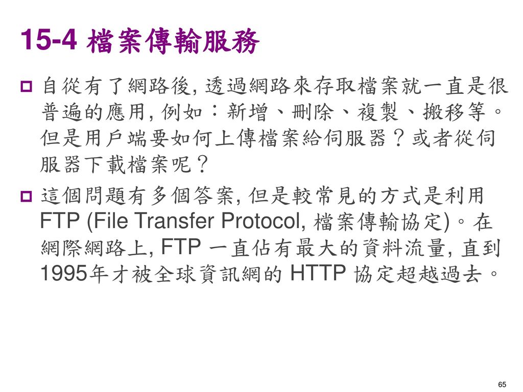 15-4 檔案傳輸服務 自從有了網路後, 透過網路來存取檔案就一直是很普遍的應用, 例如：新增、刪除、複製、搬移等。但是用戶端要如何上傳檔案給伺服器？或者從伺服器下載檔案呢？