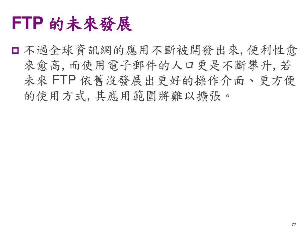 FTP 的未來發展 不過全球資訊網的應用不斷被開發出來, 便利性愈來愈高, 而使用電子郵件的人口更是不斷攀升, 若未來 FTP 依舊沒發展出更好的操作介面、更方便的使用方式, 其應用範圍將難以擴張。